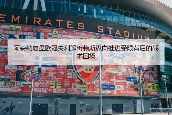 阿森纳复盘欧冠失利解析赖斯纵向推进受限背后的战术困境