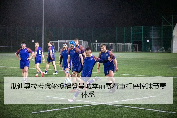 瓜迪奥拉考虑轮换福登曼城季前赛着重打磨控球节奏体系