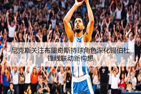 尼克斯关注布里奇斯持球角色深化锡伯杜锋线联动新构想