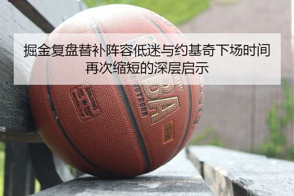 掘金复盘替补阵容低迷与约基奇下场时间再次缩短的深层启示