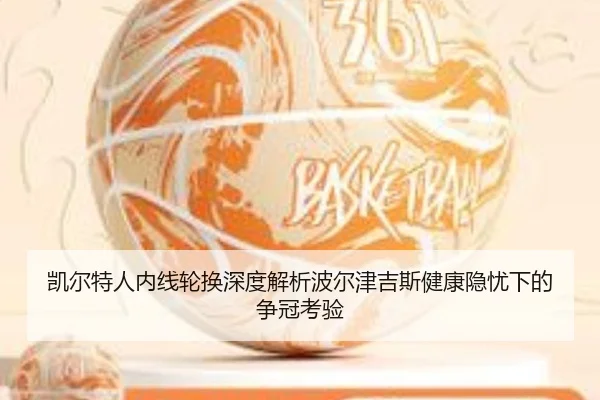 凯尔特人内线轮换深度解析波尔津吉斯健康隐忧下的争冠考验